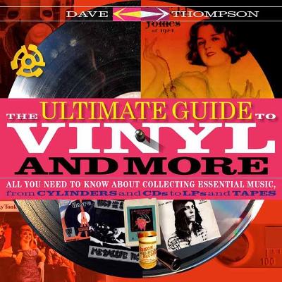 The Ultimate Guide to Vinyl and More: All You Need to Know About Collecting Essential Music from Cylinders and CDs to LPs and Tapes by Dave Thompson