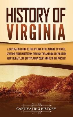 History of Virginia: A Captivating Guide to the History of the Mother of States, Starting from Jamestown through the American Revolution and the Battle of Spotsylvania Court House to the Present book