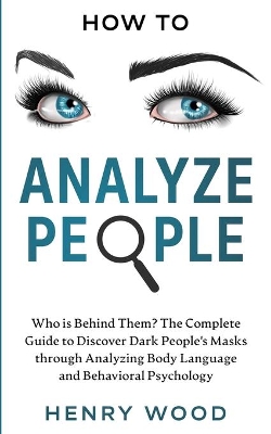 How to Analyze People: Who Is Behind Them? The Complete Guide to Discover Dark People's Masks Through Analyzing Body Language and Behavioral Psychology by Henry Wood