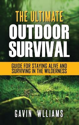 Outdoor Survival: The Ultimate Outdoor Survival Guide for Staying Alive and Surviving In The Wilderness by Gavin Williams