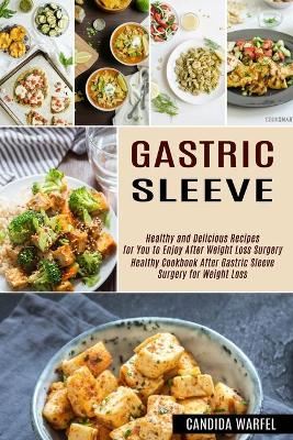 Gastric Sleeve: Healthy and Delicious Recipes for You to Enjoy After Weight Loss Surgery (Healthy Cookbook After Gastric Sleeve Surgery for Weight Loss) book