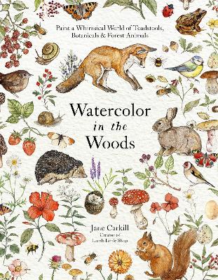 Watercolor in the Woods: Paint a Whimsical World of Forest Animals, Botanicals, Toadstools and More book