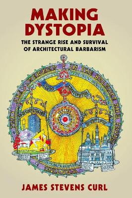 Making Dystopia: The Strange Rise and Survival of Architectural Barbarism by James Stevens Curl