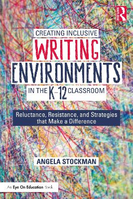 Creating Inclusive Writing Environments in the K-12 Classroom: Reluctance, Resistance, and Strategies that Make a Difference by Angela Stockman