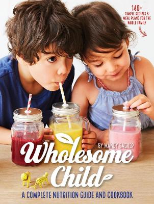 Wholesome Child: A Complete Nutrition Guide and Cookbook by Mandy Sacher
