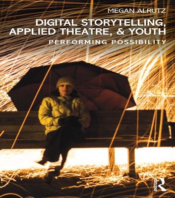 Digital Storytelling, Applied Theatre, & Youth: Performing Possibility by Megan Alrutz