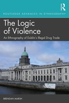 The Logic of Violence: An Ethnography of Dublin's Illegal Drug Trade by Brendan Marsh