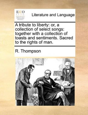 A Tribute to Liberty: Or, a Collection of Select Songs: Together with a Collection of Toasts and Sentiments. Sacred to the Rights of Man. book