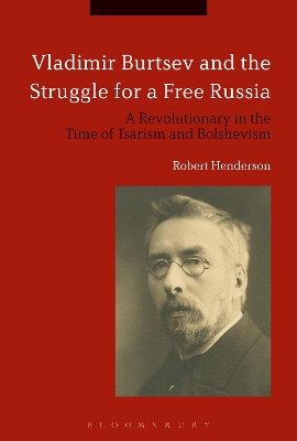 Vladimir Burtsev and the Struggle for a Free Russia: A Revolutionary in the Time of Tsarism and Bolshevism by Dr Robert Henderson