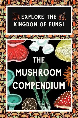 The Mushroom Compendium: Explore the Kingdom of Fungi book