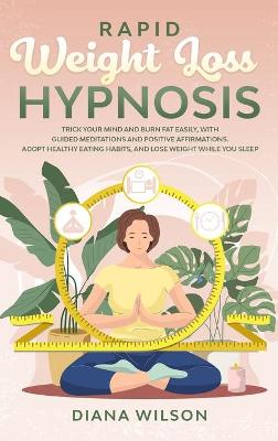 Rapid Weight Loss Hypnosis: Trick Your Mind and Burn Fat Easily, with Guided Meditations and Positive Affirmations. Adopt Healthy Eating Habits, and Lose Weight While You Sleep book