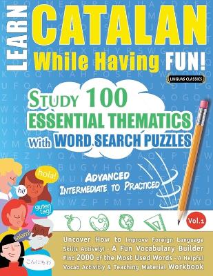 Learn Catalan While Having Fun! - Advanced: INTERMEDIATE TO PRACTICED - STUDY 100 ESSENTIAL THEMATICS WITH WORD SEARCH PUZZLES - VOL.1 - Uncover How to Improve Foreign Language Skills Actively! - A Fun Vocabulary Builder. book