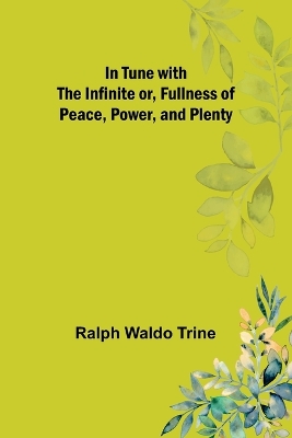 In Tune with the Infinite or, Fullness of Peace, Power, and Plenty by Ralph Waldo Trine