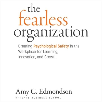 The Fearless Organization: Creating Psychological Safety in the Workplace for Learning, Innovation, and Growth by Amy C Edmondson