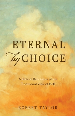 Eternal by Choice: A Biblical Refutation of the Traditional View of Hell by Robert Taylor