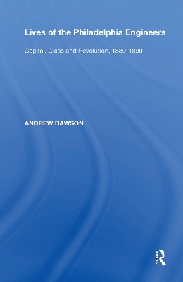 Lives of the Philadelphia Engineers: Capital, Class and Revolution, 1830�1890 by Andrew Dawson