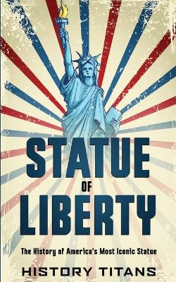 Statue of Liberty: The History of America's Most Iconic Statue book