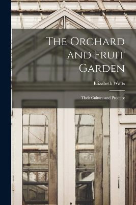 The Orchard and Fruit Garden: Their Culture and Produce by Elizabeth Watts