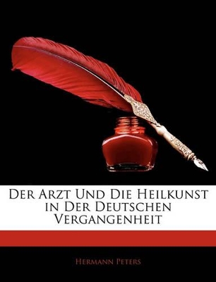 Der Arzt Und Die Heilkunst in Der Deutschen Vergangenheit by Hermann Peters