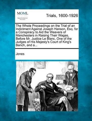 The Whole Proceedings on the Trial of an Indictment Against Joseph Hanson, Esq. for a Conspiracy to Aid the Weavers of Manchesters in Raising Their Wa book