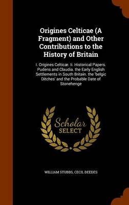 Origines Celticae (A Fragment) and Other Contributions to the History of Britain: I. Origines Celticæ. Ii. Historical Papers. Pudens and Claudia. the Early English Settlements in South Britain. the 'belgic Ditches' and the Probable Date of Stonehenge book