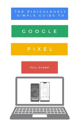 The Ridiculously Simple Guide to Google Pixel: A Beginners Guide to Pixel 3, Pixel Slate and Pixelbook book