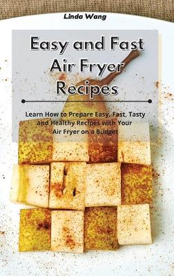 Easy and Fast Air Fryer Recipes: Learn How to Prepare Easy, Fast, Tasty and Healthy Recipes with Your Air Fryer on a Budget by Linda Wang