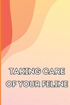 Taking Care of Your Feline: The Whole Guide from Kitten to Adult: An all-inclusive guide covering your cat's diet, health, temperament, customs, training, and vaccinations book