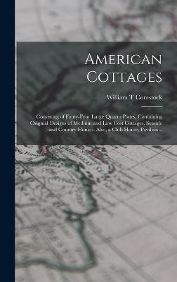 American Cottages; Consisting of Fouty-four Large Quarto Plates, Containing Original Designs of Medium and low Cost Cottages, Seaside and Country Houses. Also, a Club House, Pavilion .. by William T Comstock