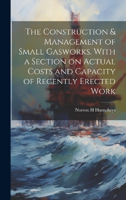 The Construction & Management of Small Gasworks. With a Section on Actual Costs and Capacity of Recently Erected Work book