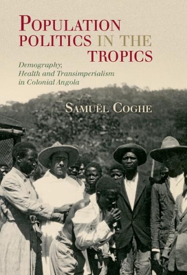 Population Politics in the Tropics: Demography, Health and Transimperialism in Colonial Angola by Samuël Coghe