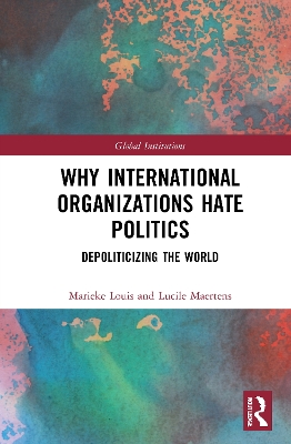 Why International Organizations Hate Politics: Depoliticizing the World by Marieke Louis