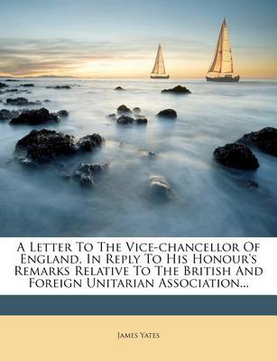 A Letter to the Vice-Chancellor of England, in Reply to His Honour's Remarks Relative to the British and Foreign Unitarian Association... book