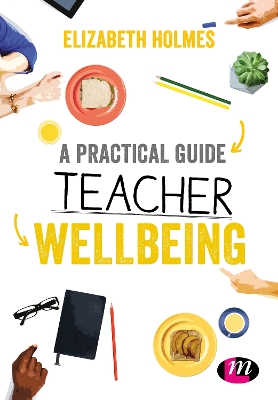 A A Practical Guide to Teacher Wellbeing: A practical guide by Elizabeth Holmes