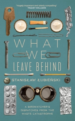 What We Leave Behind: A Birdwatcher's Dispatches from the Waste Catastrophe by Stanislaw Lubienski