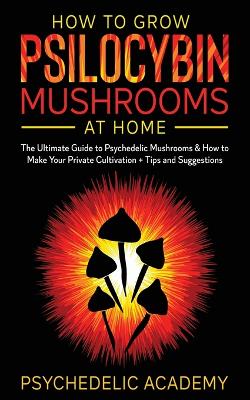 How To Grow Psilocybin Mushrooms At Home: The Ultimate Guide to Psychedelic Mushrooms & How to Make Your Private Cultivation + Tips and Suggestions book