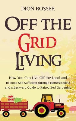 Off the Grid Living: How You Can Live Off the Land and Become Self-Sufficient through Homesteading and a Backyard Guide to Raised Bed Gardening book