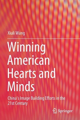 Winning American Hearts and Minds: China’s Image Building Efforts in the 21st Century by Xiuli Wang