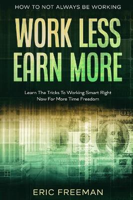 How To Not Always Be Working: Work Less Earn More - Learn The Tricks To Working Smart Right Now For More Time Freedom book