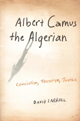 Albert Camus the Algerian: Colonialism, Terrorism, Justice by David Carroll