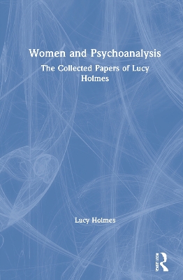 Women and Psychoanalysis: The Collected Papers of Lucy Holmes by Lucy Holmes