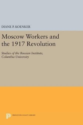 Moscow Workers and the 1917 Revolution by Diane P. Koenker