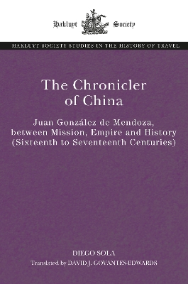 The Chronicler of China: Juan González de Mendoza, between Mission, Empire and History (Sixteenth- to Seventeenth Centuries) by Diego Sola