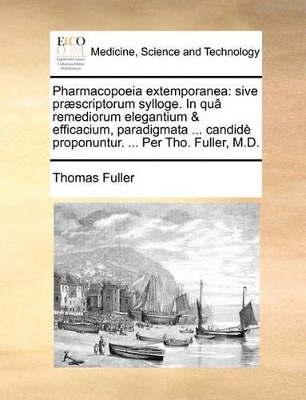 Pharmacopoeia Extemporanea: Sive PR]Scriptorum Sylloge. in Qu[ Remediorum Elegantium & Efficacium, Paradigmata ... Candid Proponuntur. ... Per Tho. Fuller, M.D. book