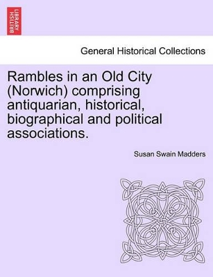 Rambles in an Old City (Norwich) Comprising Antiquarian, Historical, Biographical and Political Associations. book