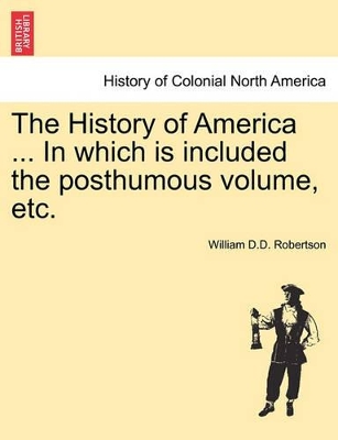The History of America ... in Which Is Included the Posthumous Volume, Etc. by William Robertson
