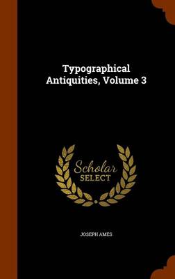 Typographical Antiquities, Volume 3 by Joseph Ames
