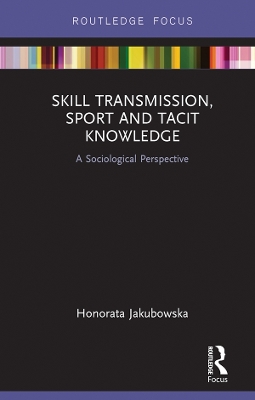 Skill Transmission, Sport and Tacit Knowledge: A Sociological Perspective by Honorata Jakubowska