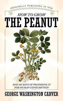 How to Grow the Peanut: And 105 Ways of Preparing It for Human Consumption book