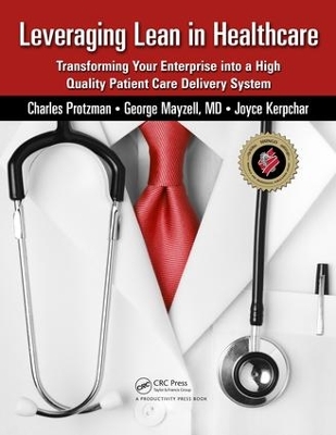 Leveraging Lean in Healthcare: Transforming Your Enterprise into a High Quality Patient Care Delivery System by Charles Protzman